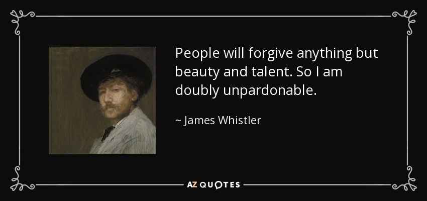 People will forgive anything but beauty and talent. So I am doubly unpardonable. - James Whistler