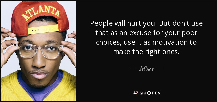 People will hurt you. But don't use that as an excuse for your poor choices, use it as motivation to make the right ones. - LeCrae