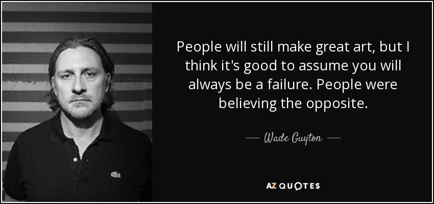People will still make great art, but I think it's good to assume you will always be a failure. People were believing the opposite. - Wade Guyton