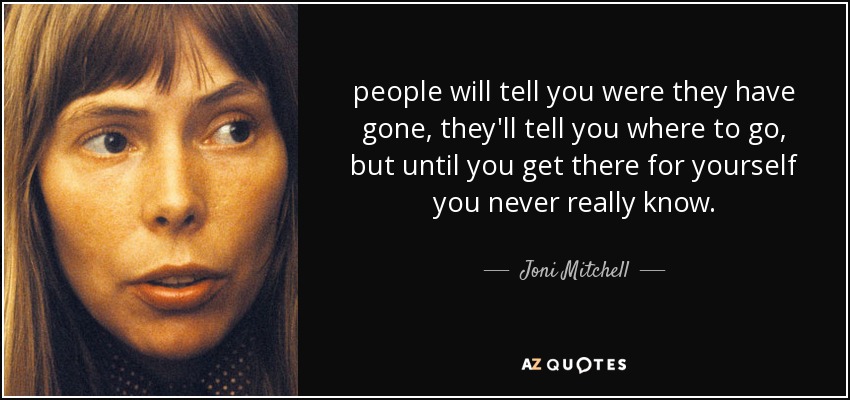 people will tell you were they have gone, they'll tell you where to go, but until you get there for yourself you never really know. - Joni Mitchell
