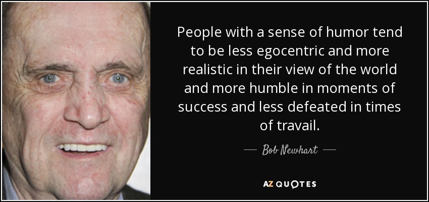 People with a sense of humor tend to be less egocentric and more realistic in their view of the world and more humble in moments of success and less defeated in times of travail. - Bob Newhart