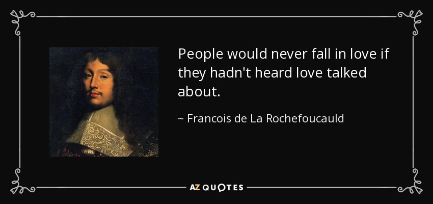People would never fall in love if they hadn't heard love talked about. - Francois de La Rochefoucauld