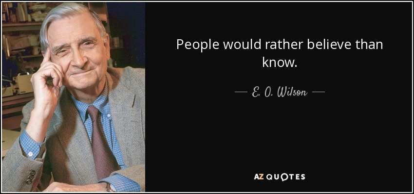 People would rather believe than know. - E. O. Wilson