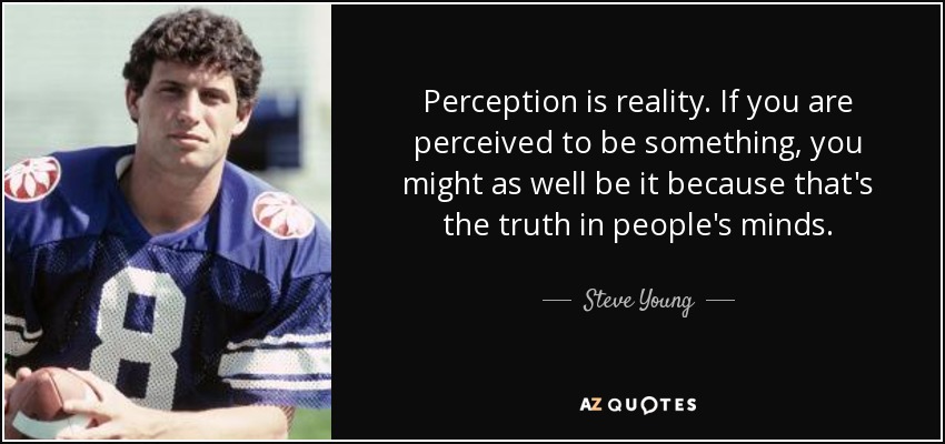 Perception is reality. If you are perceived to be something, you might as well be it because that's the truth in people's minds. - Steve Young