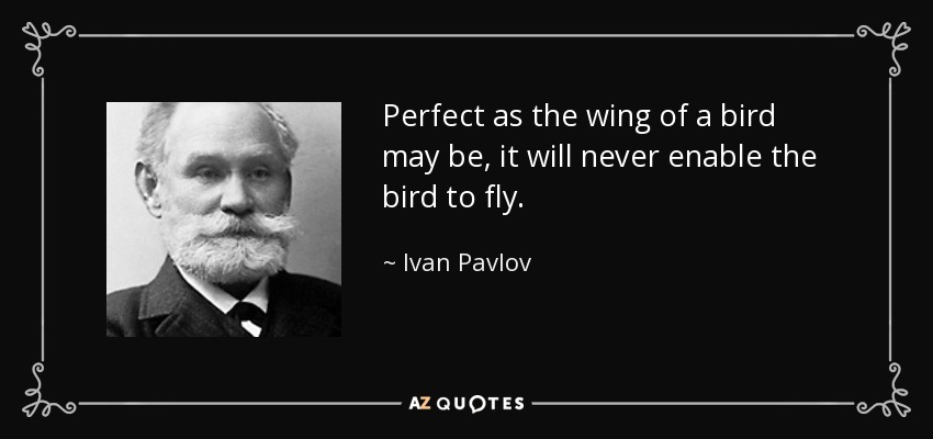 Perfect as the wing of a bird may be, it will never enable the bird to fly. - Ivan Pavlov