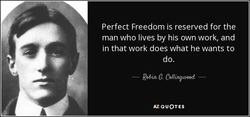Perfect Freedom is reserved for the man who lives by his own work, and in that work does what he wants to do. - Robin G. Collingwood