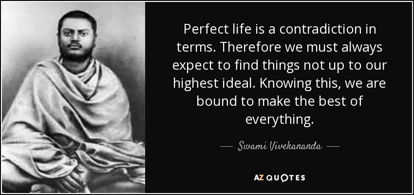 Perfect life is a contradiction in terms. Therefore we must always expect to find things not up to our highest ideal. Knowing this, we are bound to make the best of everything. - Swami Vivekananda