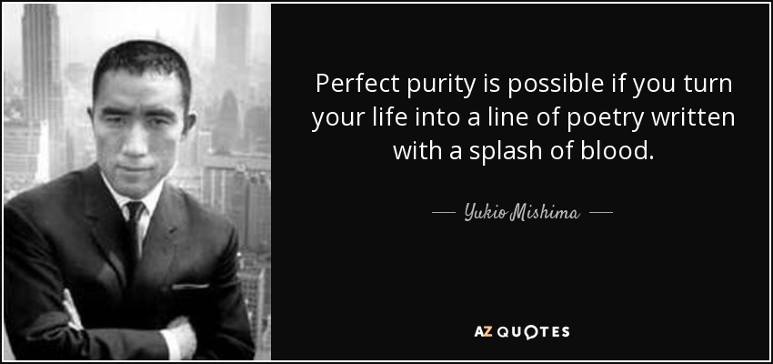 Perfect purity is possible if you turn your life into a line of poetry written with a splash of blood. - Yukio Mishima