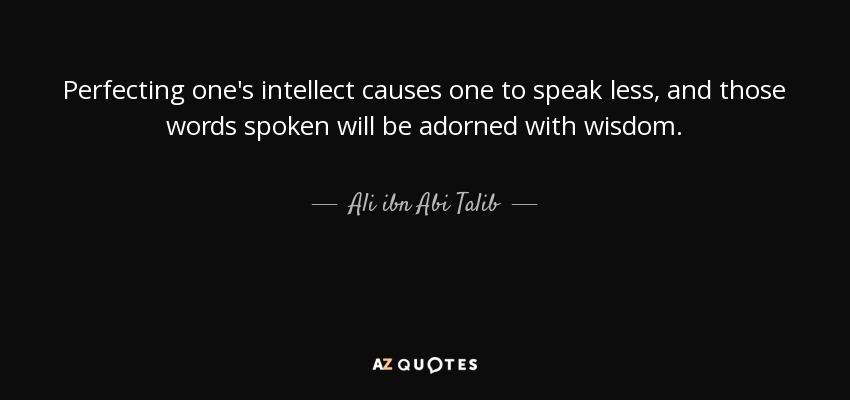 Perfecting one's intellect causes one to speak less, and those words spoken will be adorned with wisdom. - Ali ibn Abi Talib