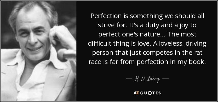 Perfection is something we should all strive for. It's a duty and a joy to perfect one's nature... The most difficult thing is love. A loveless, driving person that just competes in the rat race is far from perfection in my book. - R. D. Laing