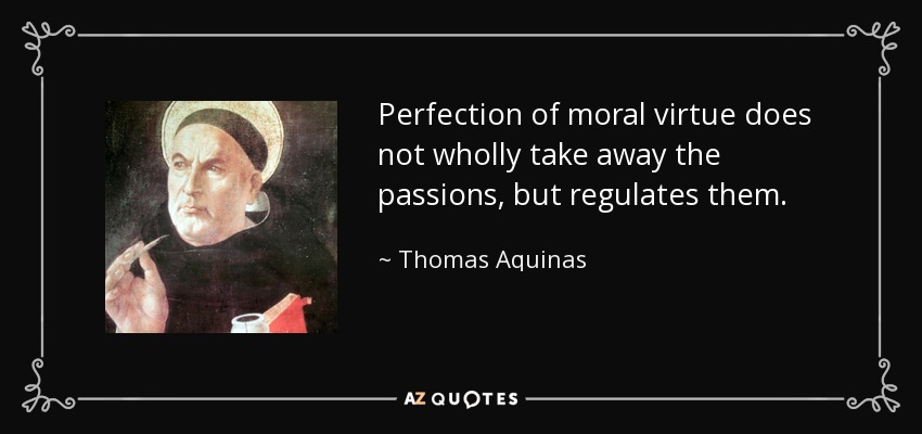 Perfection of moral virtue does not wholly take away the passions, but regulates them. - Thomas Aquinas