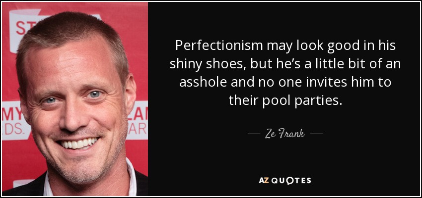 Perfectionism may look good in his shiny shoes, but he’s a little bit of an asshole and no one invites him to their pool parties. - Ze Frank