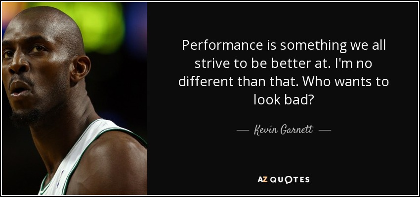 Performance is something we all strive to be better at. I'm no different than that. Who wants to look bad? - Kevin Garnett