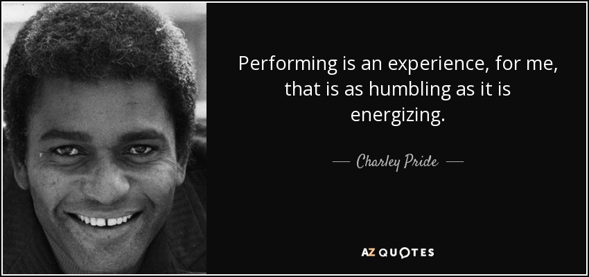 Performing is an experience, for me, that is as humbling as it is energizing. - Charley Pride