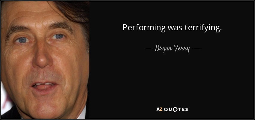 Performing was terrifying. - Bryan Ferry