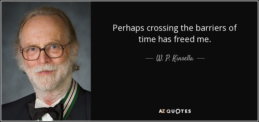 Perhaps crossing the barriers of time has freed me. - W. P. Kinsella