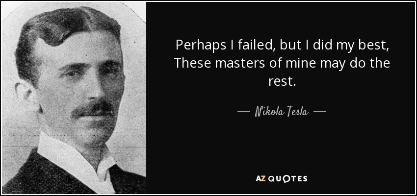 Perhaps I failed, but I did my best, These masters of mine may do the rest. - Nikola Tesla