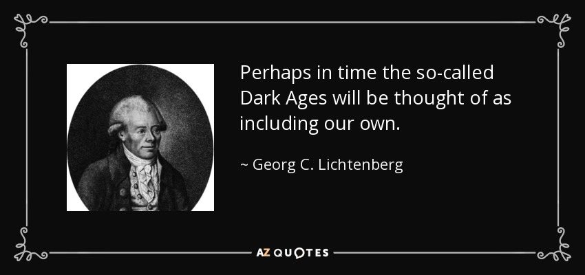 Perhaps in time the so-called Dark Ages will be thought of as including our own. - Georg C. Lichtenberg