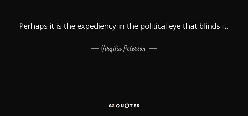 Perhaps it is the expediency in the political eye that blinds it. - Virgilia Peterson