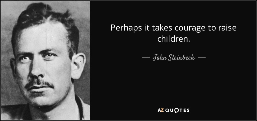 Perhaps it takes courage to raise children. - John Steinbeck