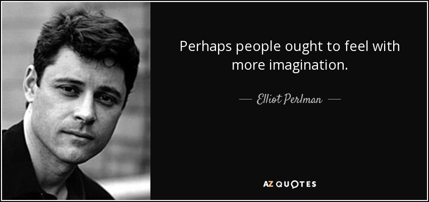 Perhaps people ought to feel with more imagination. - Elliot Perlman