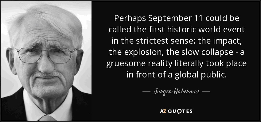 Perhaps September 11 could be called the first historic world event in the strictest sense: the impact, the explosion, the slow collapse - a gruesome reality literally took place in front of a global public. - Jurgen Habermas