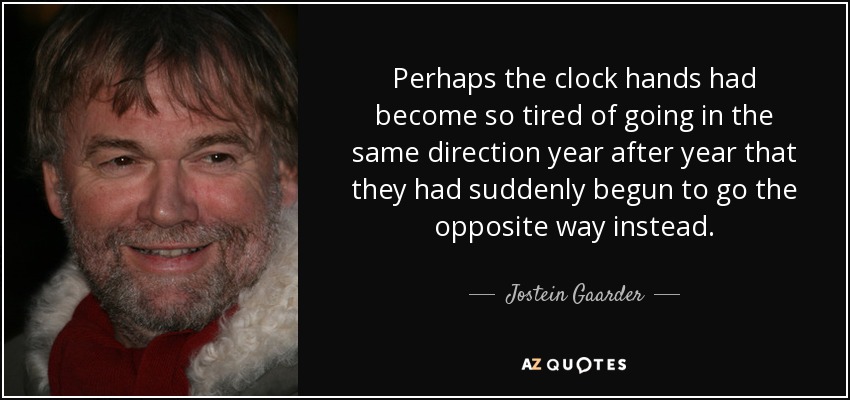 Perhaps the clock hands had become so tired of going in the same direction year after year that they had suddenly begun to go the opposite way instead. - Jostein Gaarder