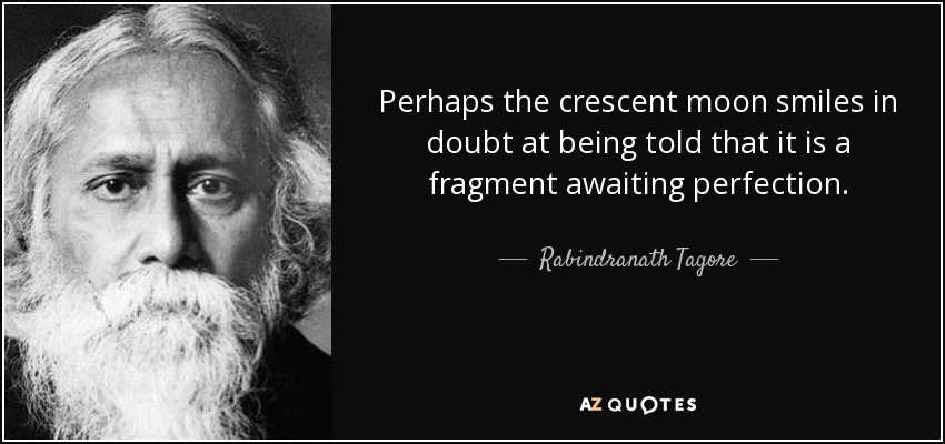 Perhaps the crescent moon smiles in doubt at being told that it is a fragment awaiting perfection. - Rabindranath Tagore