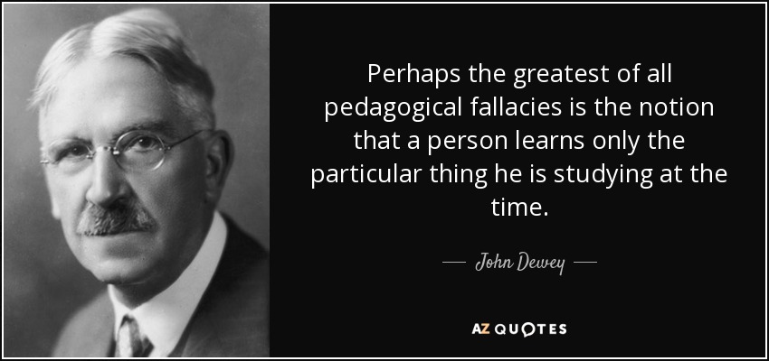 Perhaps the greatest of all pedagogical fallacies is the notion that a person learns only the particular thing he is studying at the time. - John Dewey