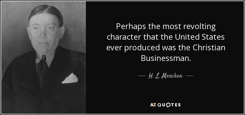 Perhaps the most revolting character that the United States ever produced was the Christian Businessman. - H. L. Mencken
