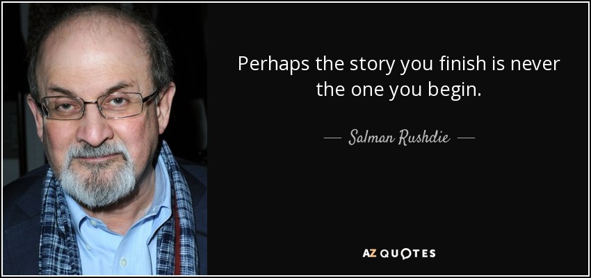 Perhaps the story you finish is never the one you begin. - Salman Rushdie