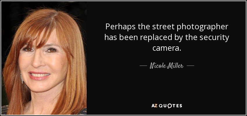 Perhaps the street photographer has been replaced by the security camera. - Nicole Miller