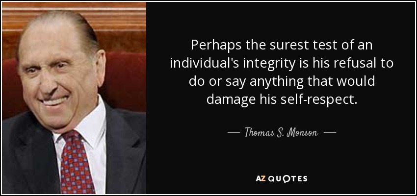 Perhaps the surest test of an individual's integrity is his refusal to do or say anything that would damage his self-respect. - Thomas S. Monson