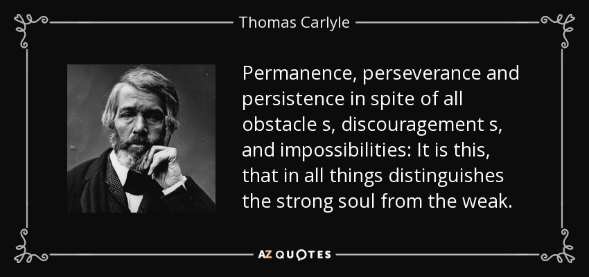 Permanence, perseverance and persistence in spite of all obstacle s, discouragement s, and impossibilities: It is this, that in all things distinguishes the strong soul from the weak. - Thomas Carlyle