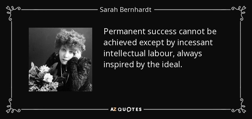 Permanent success cannot be achieved except by incessant intellectual labour, always inspired by the ideal. - Sarah Bernhardt