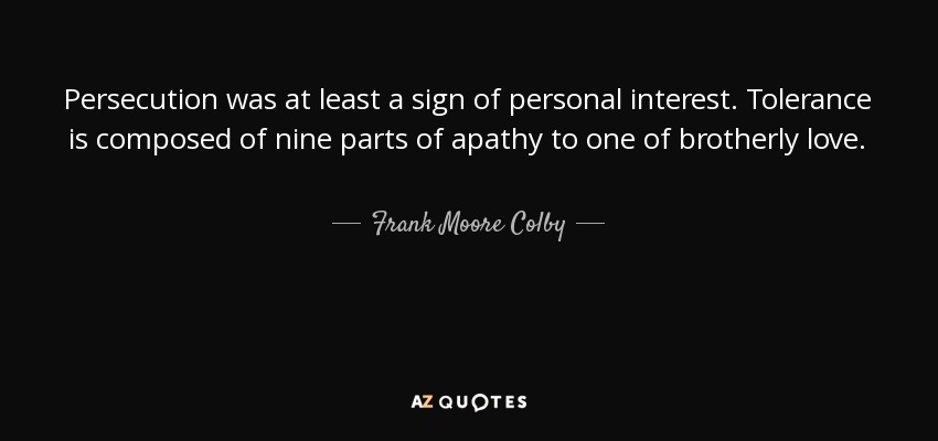 Persecution was at least a sign of personal interest. Tolerance is composed of nine parts of apathy to one of brotherly love. - Frank Moore Colby