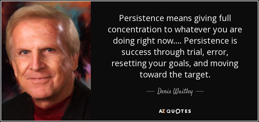 Persistence means giving full concentration to whatever you are doing right now. ... Persistence is success through trial, error, resetting your goals, and moving toward the target. - Denis Waitley