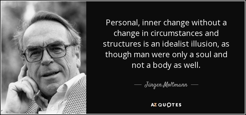 Personal, inner change without a change in circumstances and structures is an idealist illusion, as though man were only a soul and not a body as well. - Jürgen Moltmann