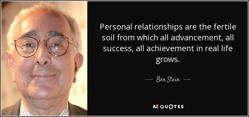Personal relationships are the fertile soil from which all advancement, all success, all achievement in real life grows. - Ben Stein