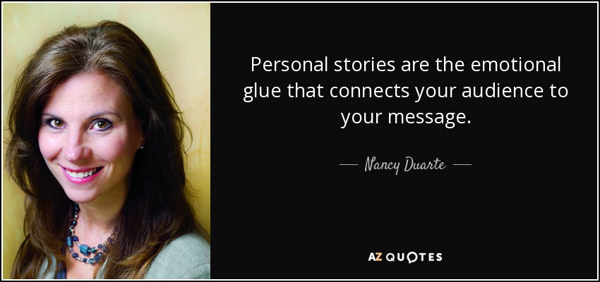 Personal stories are the emotional glue that connects your audience to your message. - Nancy Duarte