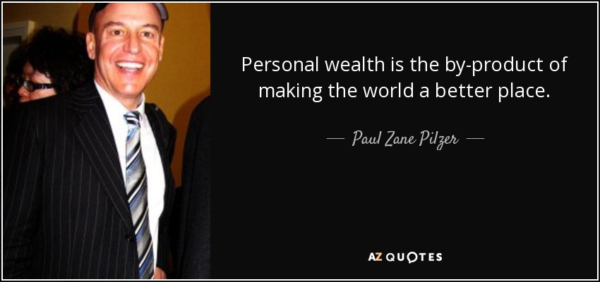 Personal wealth is the by-product of making the world a better place. - Paul Zane Pilzer