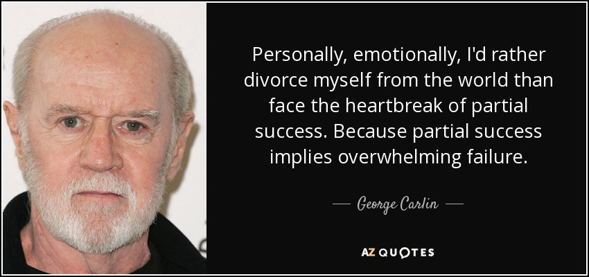 Personally, emotionally, I'd rather divorce myself from the world than face the heartbreak of partial success. Because partial success implies overwhelming failure. - George Carlin
