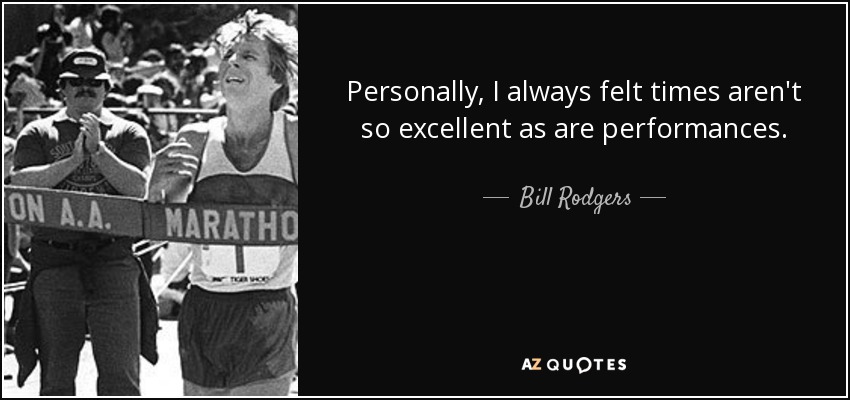 Personally, I always felt times aren't so excellent as are performances. - Bill Rodgers