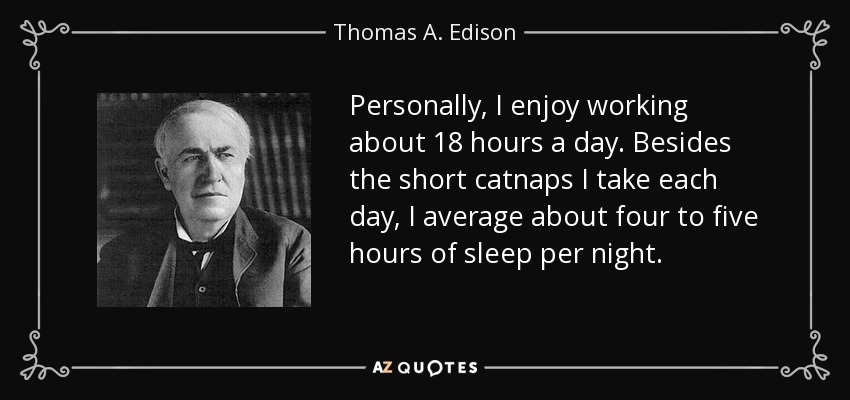 Personally, I enjoy working about 18 hours a day. Besides the short catnaps I take each day, I average about four to five hours of sleep per night. - Thomas A. Edison