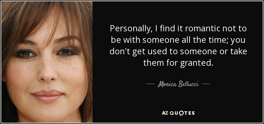Personally, I find it romantic not to be with someone all the time; you don't get used to someone or take them for granted. - Monica Bellucci