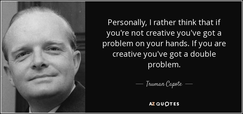 Personally, I rather think that if you're not creative you've got a problem on your hands. If you are creative you've got a double problem. - Truman Capote