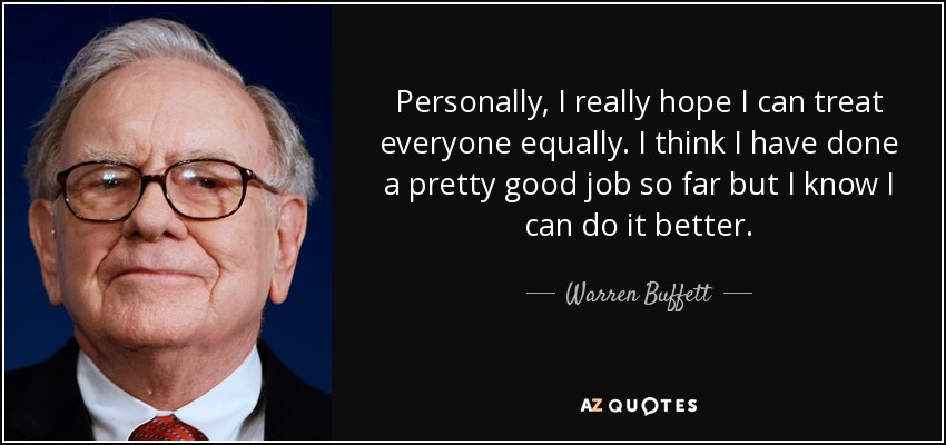 Personally, I really hope I can treat everyone equally. I think I have done a pretty good job so far but I know I can do it better. - Warren Buffett