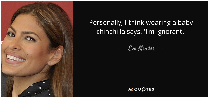 Personally, I think wearing a baby chinchilla says, 'I'm ignorant.' - Eva Mendes