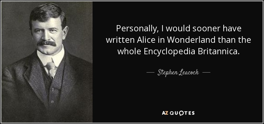 Personally, I would sooner have written Alice in Wonderland than the whole Encyclopedia Britannica. - Stephen Leacock