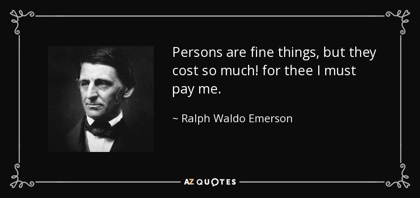 Persons are fine things, but they cost so much! for thee I must pay me. - Ralph Waldo Emerson